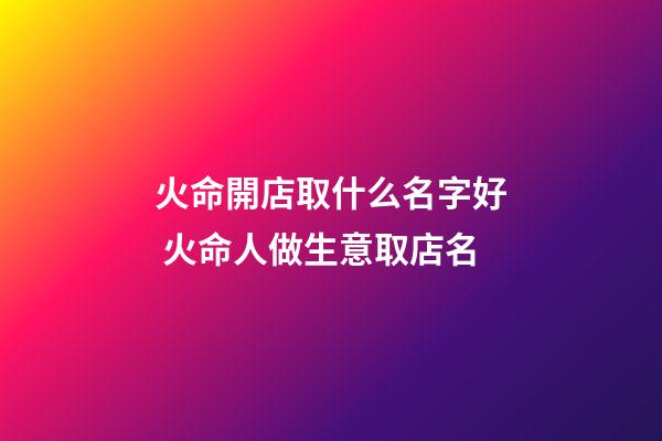 火命開店取什么名字好 火命人做生意取店名